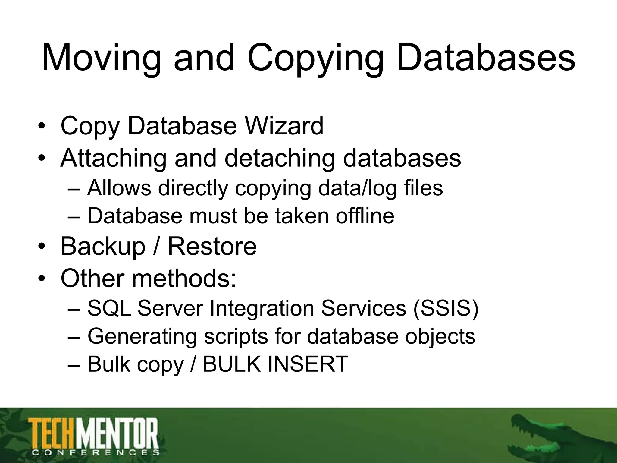 Moving and Copying Databases Copy Database Wizard Attaching and detaching databases Allows directly copying data/log files Database must be taken offline Backup / Restore Other methods: SQL Server Integration Services (SSIS) Generating scripts for database objects Bulk copy / BULK INSERT 