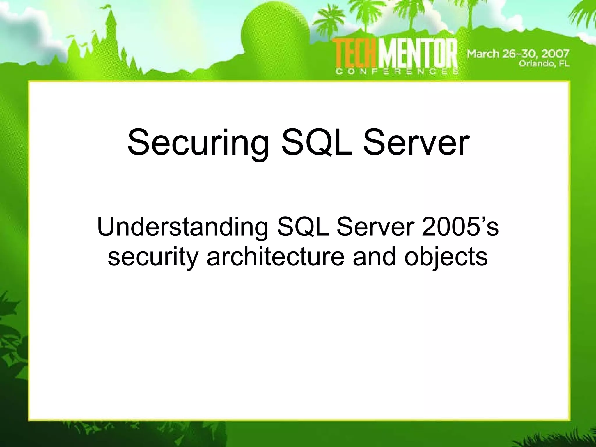 Securing SQL Server Understanding SQL Server 2005’s security architecture and objects 
