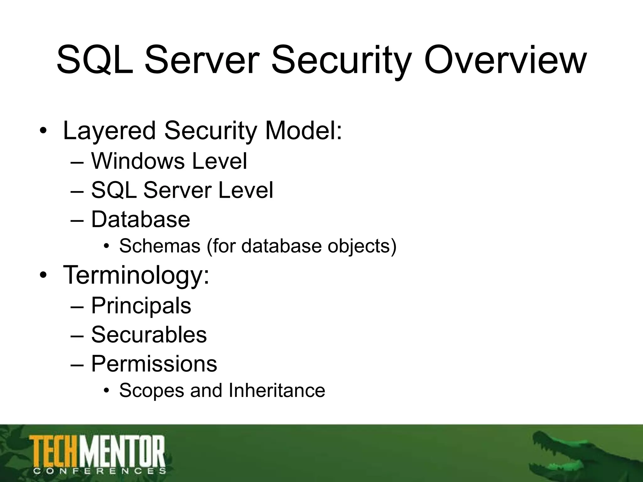 SQL Server Security Overview Layered Security Model: Windows Level SQL Server Level Database Schemas (for database objects) Terminology: Principals Securables Permissions Scopes and Inheritance 