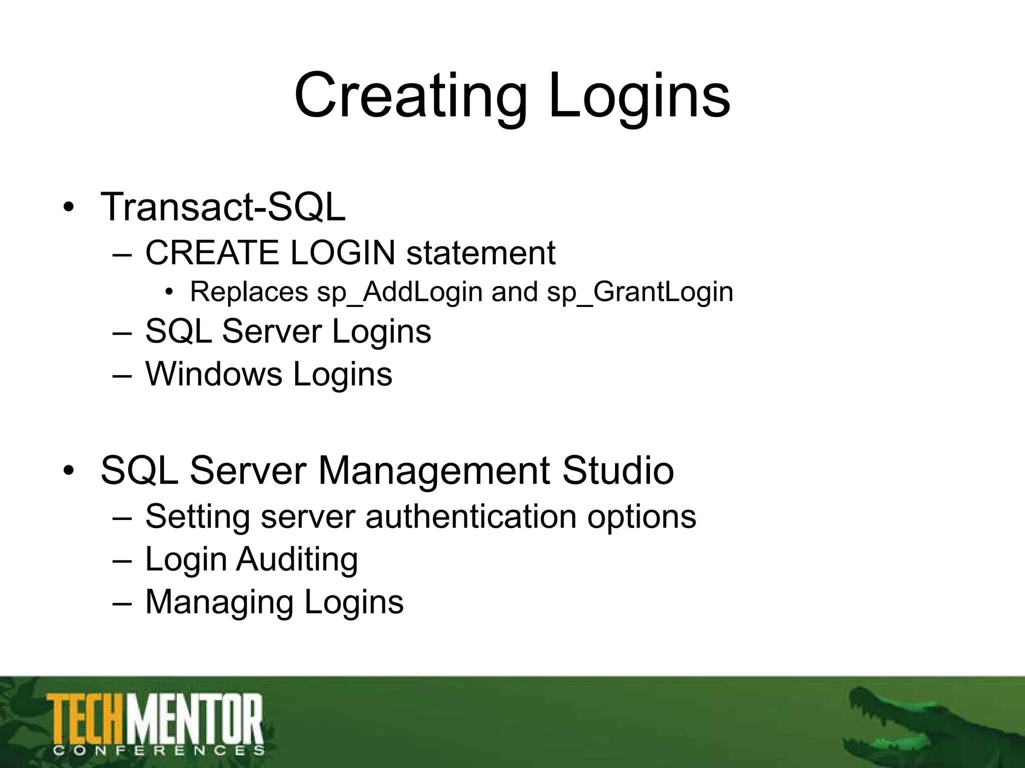 Creating Logins Transact-SQL  CREATE LOGIN statement Replaces sp_AddLogin and sp_GrantLogin SQL Server Logins Windows Logins SQL Server Management Studio Setting server authentication options Login Auditing Managing Logins 