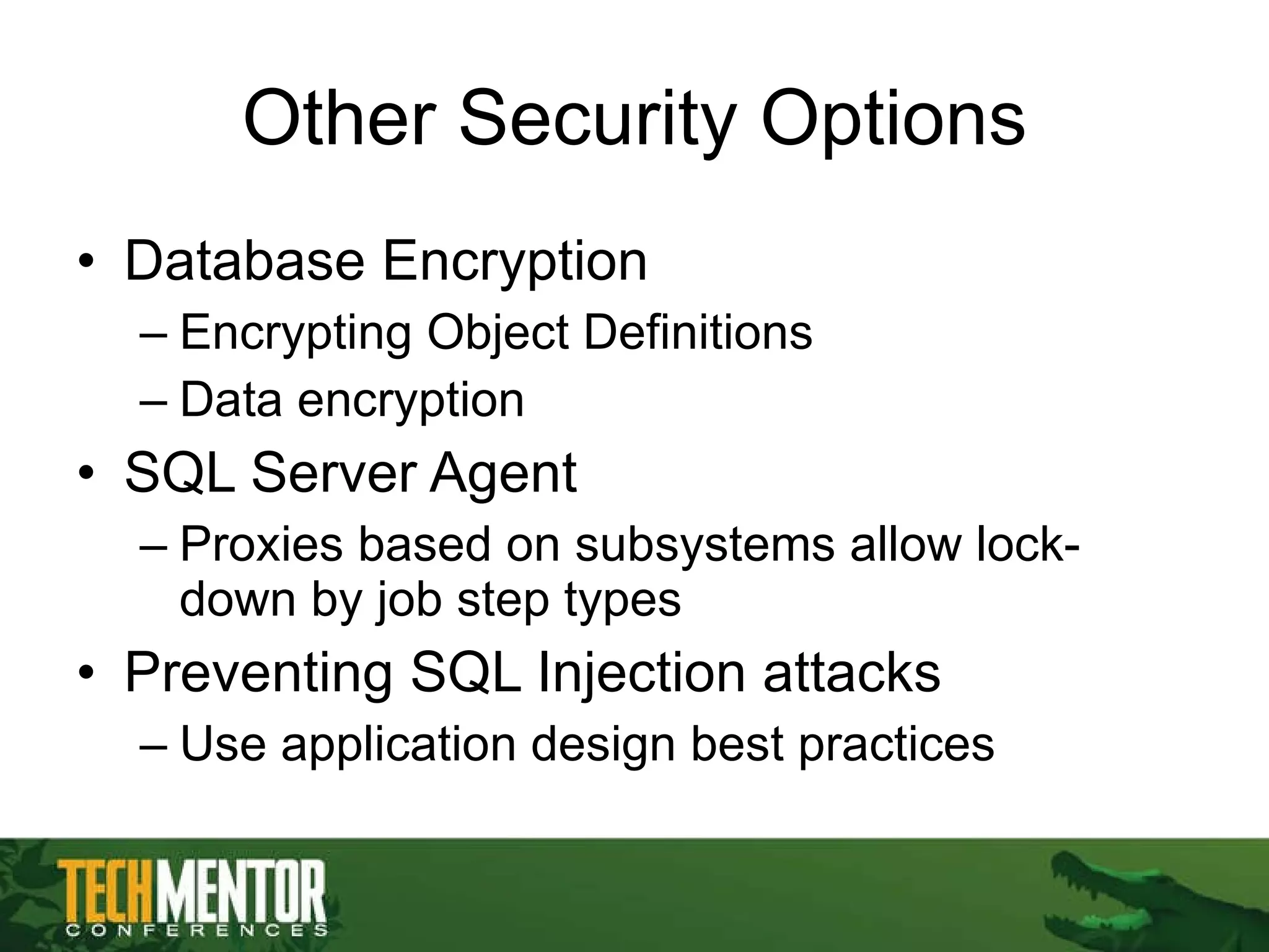 Other Security Options Database Encryption Encrypting Object Definitions Data encryption SQL Server Agent Proxies based on subsystems allow lock-down by job step types Preventing SQL Injection attacks Use application design best practices 