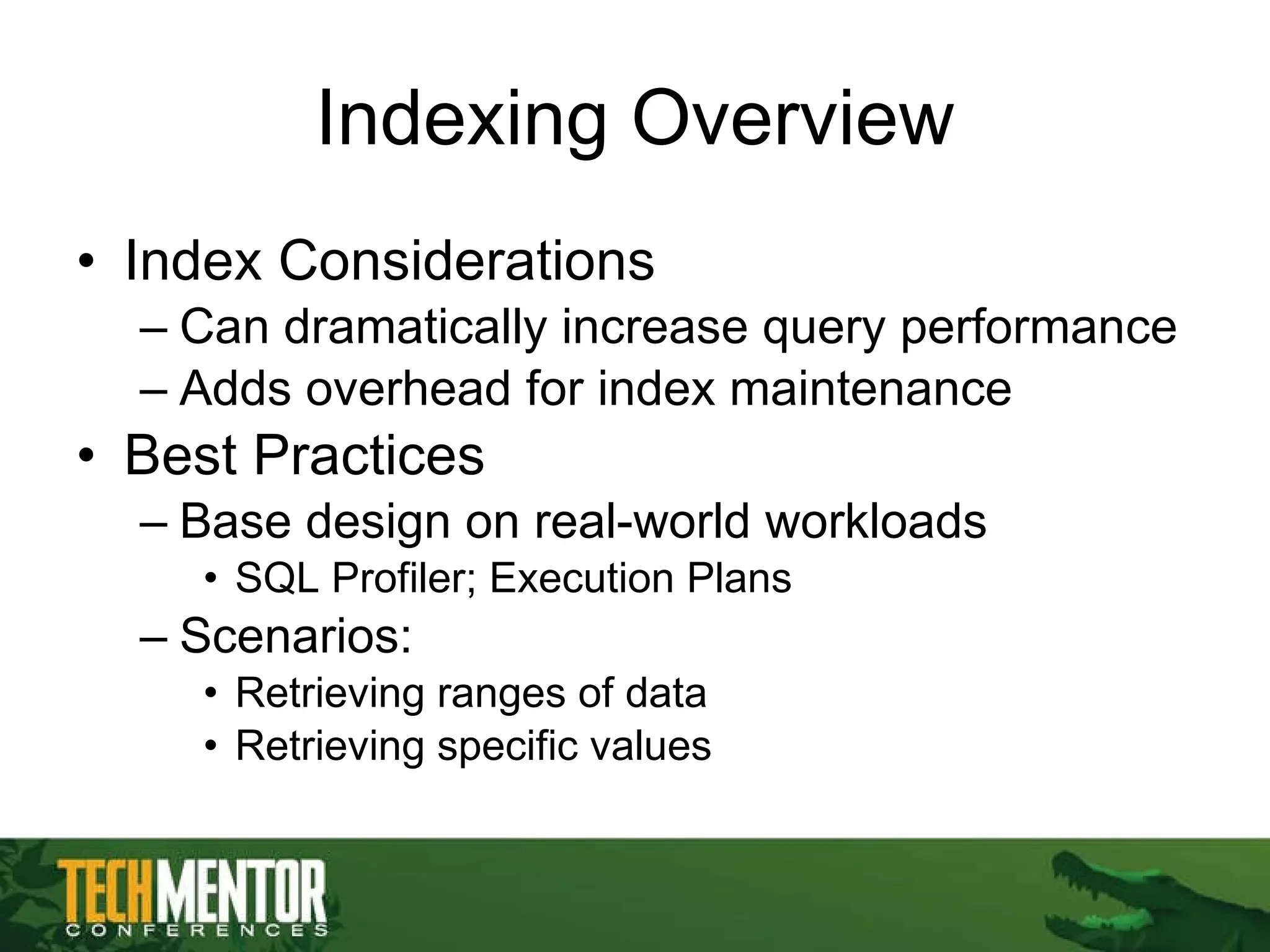 Indexing Overview Index Considerations Can dramatically increase query performance Adds overhead for index maintenance Best Practices Base design on real-world workloads SQL Profiler; Execution Plans Scenarios:  Retrieving ranges of data Retrieving specific values 