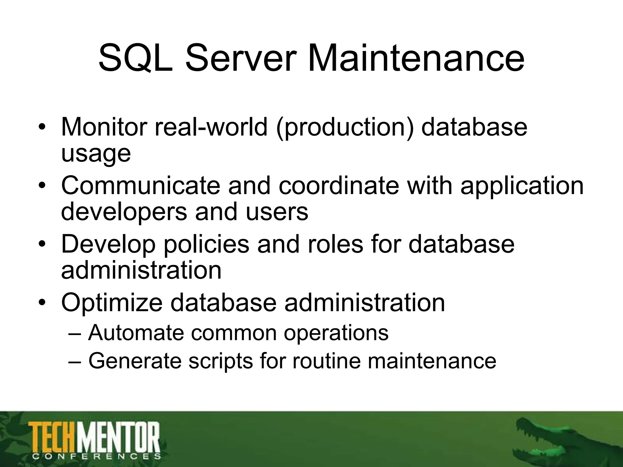 SQL Server Maintenance Monitor real-world (production) database usage Communicate and coordinate with application developers and users Develop policies and roles for database administration Optimize database administration Automate common operations Generate scripts for routine maintenance 