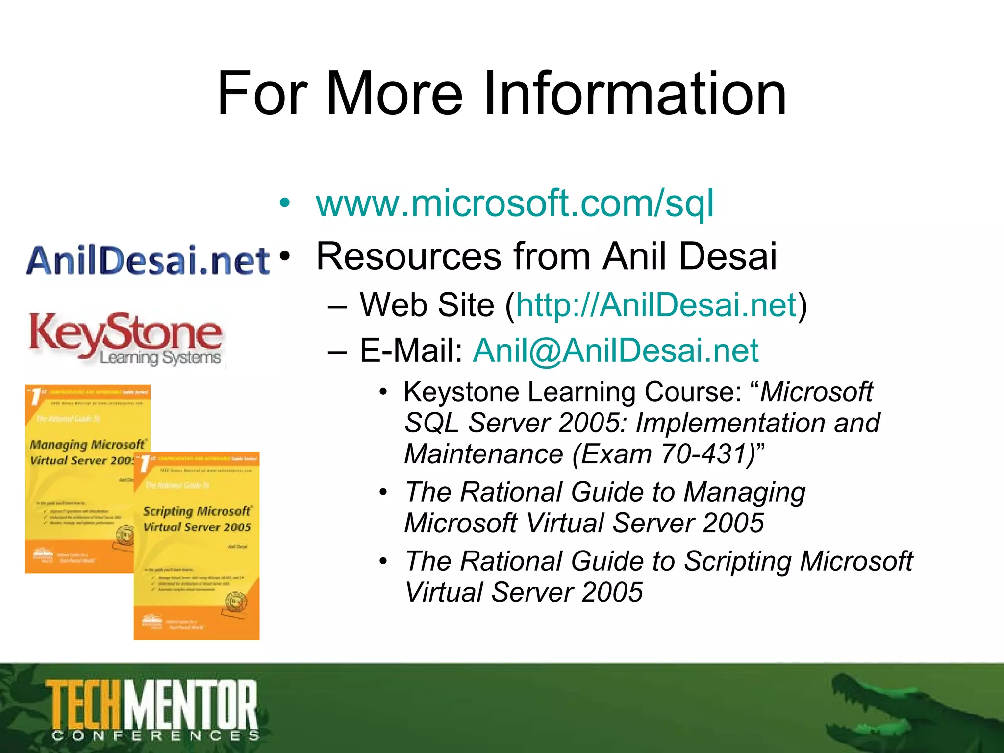 For More Information www.microsoft.com/sql   Resources from Anil Desai Web Site ( http://AnilDesai.net ) E-Mail:  [email_address]   Keystone Learning Course: “ Microsoft SQL Server 2005: Implementation and Maintenance (Exam 70-431) ” The Rational Guide to Managing Microsoft Virtual Server 2005 The Rational Guide to Scripting Microsoft Virtual Server 2005 
