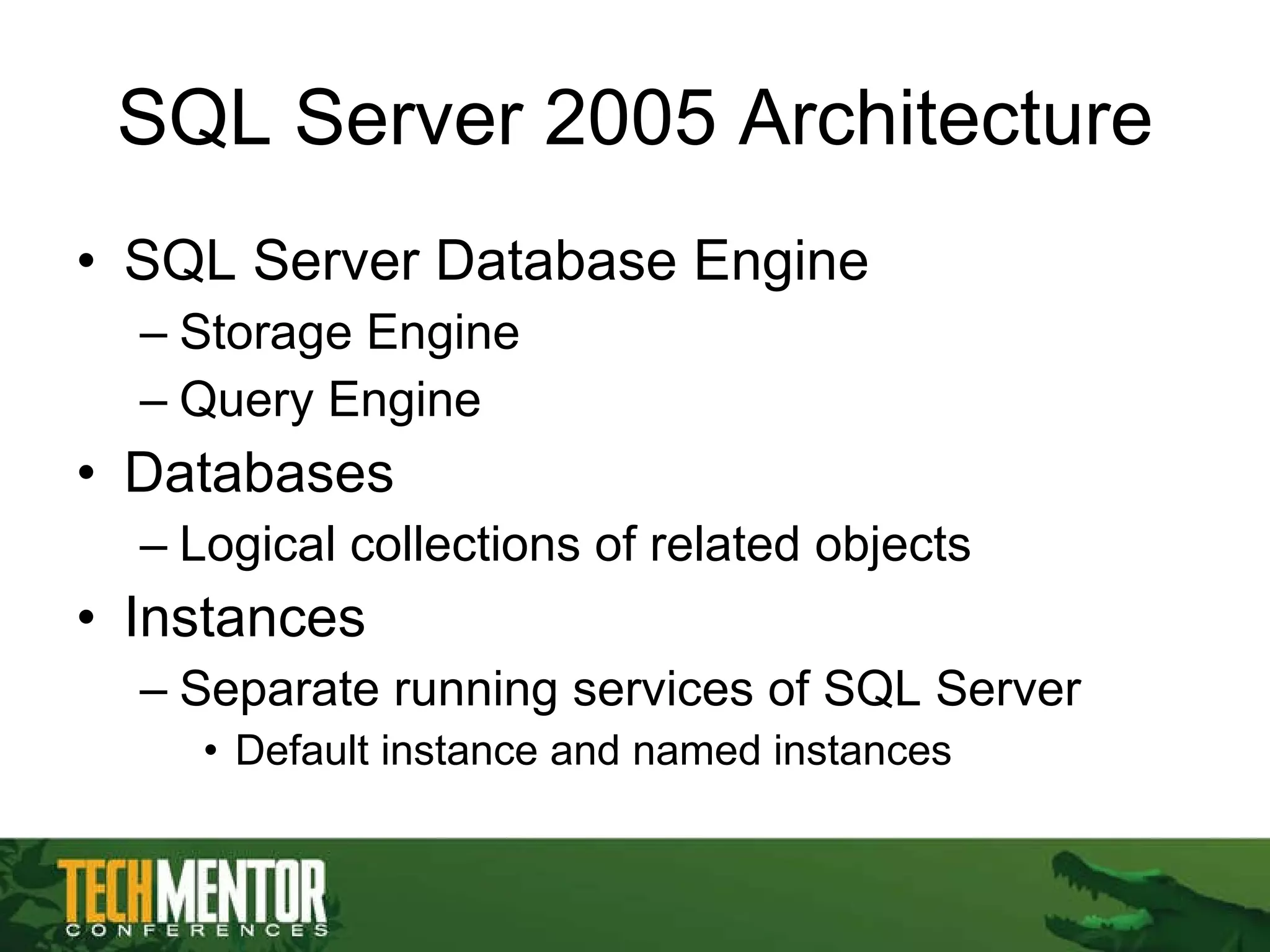 SQL Server 2005 Architecture SQL Server Database Engine Storage Engine Query Engine Databases Logical collections of related objects Instances Separate running services of SQL Server Default instance and named instances 
