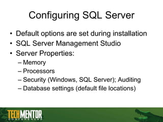 Configuring SQL Server Default options are set during installation SQL Server Management Studio Server Properties: Memory Processors Security (Windows, SQL Server); Auditing Database settings (default file locations) 