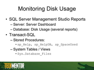 Monitoring Disk Usage SQL Server Management Studio Reports Server: Server Dashboard Database: Disk Usage (several reports) Transact-SQL Stored Procedures: sp_Help, sp_HelpDB, sp_SpaceUsed System Tables / Views Sys.Database_Files 