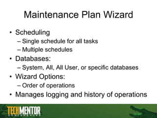 Maintenance Plan Wizard Scheduling  Single schedule for all tasks Multiple schedules Databases: System, All, All User, or specific databases Wizard Options: Order of operations Manages logging and history of operations 