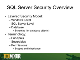 SQL Server Security Overview Layered Security Model: Windows Level SQL Server Level Database Schemas (for database objects) Terminology: Principals Securables Permissions Scopes and Inheritance 
