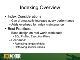 Indexing Overview Index Considerations Can dramatically increase query performance Adds overhead for index maintenance Best Practices Base design on real-world workloads SQL Profiler; Execution Plans Scenarios:  Retrieving ranges of data Retrieving specific values 