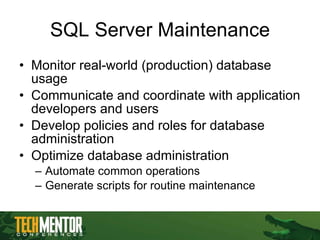 SQL Server Maintenance Monitor real-world (production) database usage Communicate and coordinate with application developers and users Develop policies and roles for database administration Optimize database administration Automate common operations Generate scripts for routine maintenance 