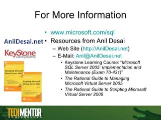 For More Information www.microsoft.com/sql   Resources from Anil Desai Web Site ( http://AnilDesai.net ) E-Mail:  [email_address]   Keystone Learning Course: “ Microsoft SQL Server 2005: Implementation and Maintenance (Exam 70-431) ” The Rational Guide to Managing Microsoft Virtual Server 2005 The Rational Guide to Scripting Microsoft Virtual Server 2005 