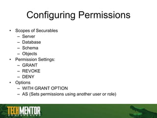Configuring Permissions
• Scopes of Securables
– Server
– Database
– Schema
– Objects
• Permission Settings:
– GRANT
– REVOKE
– DENY
• Options
– WITH GRANT OPTION
– AS (Sets permissions using another user or role)
 