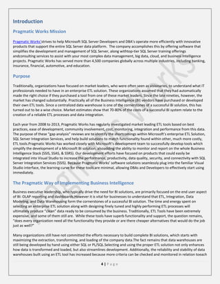 Introduction
Pragmatic Works Mission
Pragmatic Works’strives to help Microsoft SQL Server Developers and DBA’s operate more efficiently with innovative
products that support the entire SQL Server data platform. The company accomplishes this by offering software that
simplifies the development and management of SQL Server, along withtop-tier SQL Server training offerings
andconsulting services to assist with your most complex data management, big data, cloud, and business intelligence
projects. Pragmatic Works has served more than 4,500 companies globally across multiple industries, including banking,
insurance, financial, automotive, and education.

Purpose
Traditionally, organizations have focused on market leaders, who were often seen as visionaries, to understand what IT
professionals needed to have in an enterprise ETL solution. These organizations assumed that they had automatically
made the right choice if they purchased a tool from one of these market leaders. Since the late nineties, however, the
market has changed substantially. Practically all of the Business Intelligence (BI) vendors have purchased or developed
their own ETL tools. Since a centralized data warehouse is one of the cornerstones of a successful BI solution, this has
turned out to be a wise choice. Market estimates show that 70-80% of the costs of a successful BI system relate to the
creation of a reliable ETL processes and data integration.
Each year from 2008 to 2013, Pragmatic Works has regularly investigated market leading ETL tools based on best
practices, ease of development, community involvement, cost, monitoring, integration and performance from this data.
The purpose of these “gap analysis” reviews are to identify the shortcomings within Microsoft’s enterprise ETL Solution,
SQL Server Integration Services, and help build solutions to match functionality found within other, much more costly,
ETL tools.Pragmatic Works has worked closely with Microsoft’s development team to successfully develop tools which
simplify the development of a Microsoft BI solution, alsoadding the ability to monitor and report on the whole Business
Intelligence Stack (SSIS, SSAS, & SSRS). Our development efforts have focused on products that could easily be
integrated into Visual Studio to increase the performance, productivity, data quality, security, and connectivity with SQL
Server Integration Services (SSIS). Because Pragmatic Works’ software solutions seamlessly plug into the familiar Visual
Studio interface, the learning curve for these tools are minimal, allowing DBAs and Developers to effectively start using
immediately.

The Pragmatic Way of Implementing Business Intelligence
Business executive leadership, who typically drive the need for BI solutions, are primarily focused on the end user aspect
of BI: OLAP reporting and dashboards.However it is vital for businesses to understand that ETL, Integration, Data
Modeling, and Data Warehousing form the cornerstones of a successful BI solution. The time and energy spent on
selecting an enterprise ETL solution along with designing finely tuned and highly performing ETL processes will
ultimately produce “clean” data ready to be consumed by the business. Traditionally, ETL Tools have been extremely
expensive, and some of them still are. While these tools have superb functionality and support, the question remains,
“does every organization need all the functionality they provide or are there cheaper alternatives that would do the job
just as well?”
Many organizations still have not committed the efforts necessary to build complete BI solutions, which starts with
maximizing the extraction, transforming, and loading of the company data.The fact remains that data warehouses are
still being developed by hand using either SQL or PL/SQL.Selecting and using the proper ETL solution not only enhances
how data is transformed and loaded, but also streamlines development. Additionally, the reliability and stability of data
warehouses built using an ETL tool has increased because more criteria can be checked and monitored in relation toeach
4|Page

 