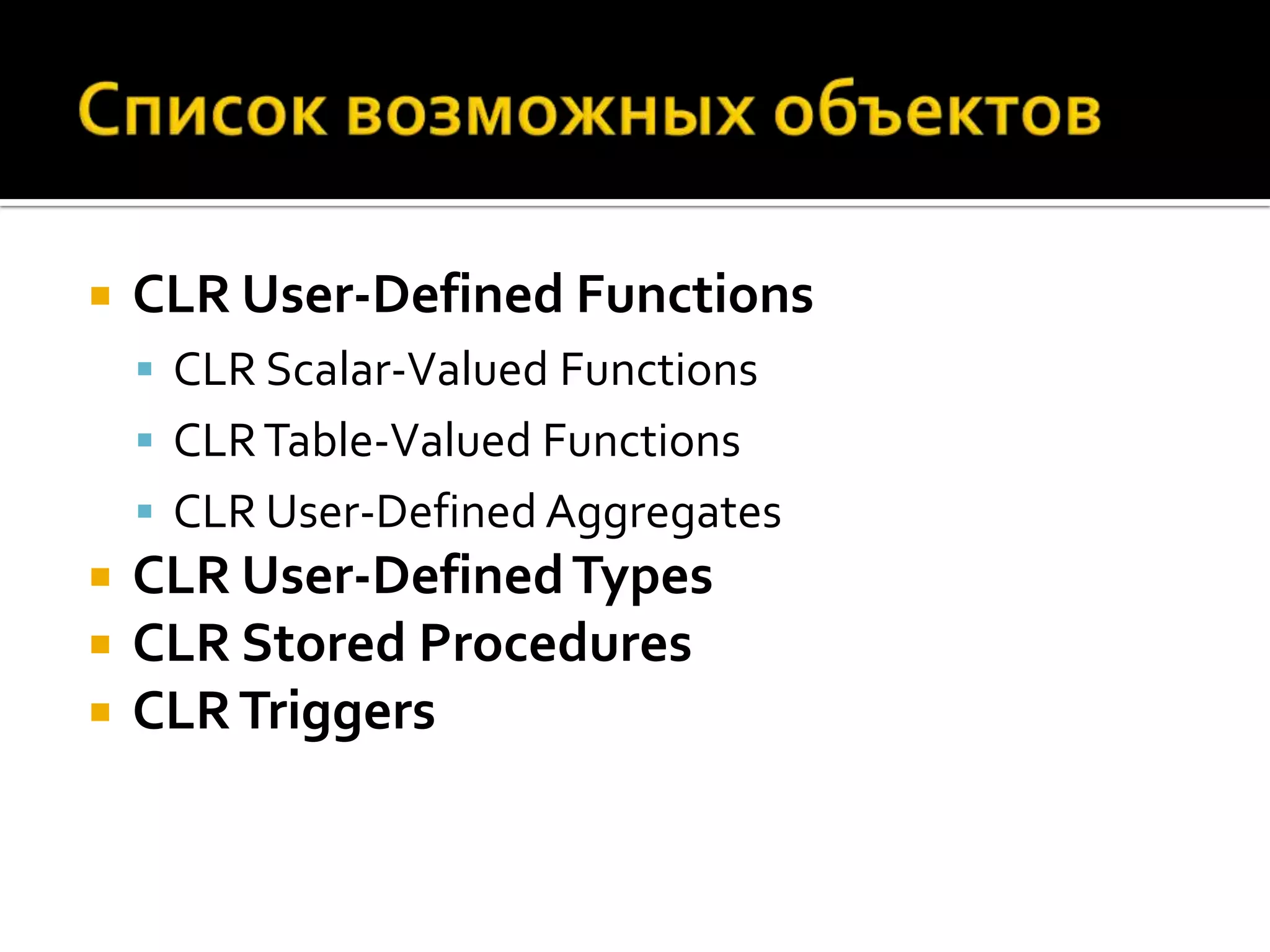    CLR User-Defined Functions
     CLR Scalar-Valued Functions
     CLR Table-Valued Functions
     CLR User-Defined Aggregates
   CLR User-Defined Types
   CLR Stored Procedures
   CLR Triggers
 
