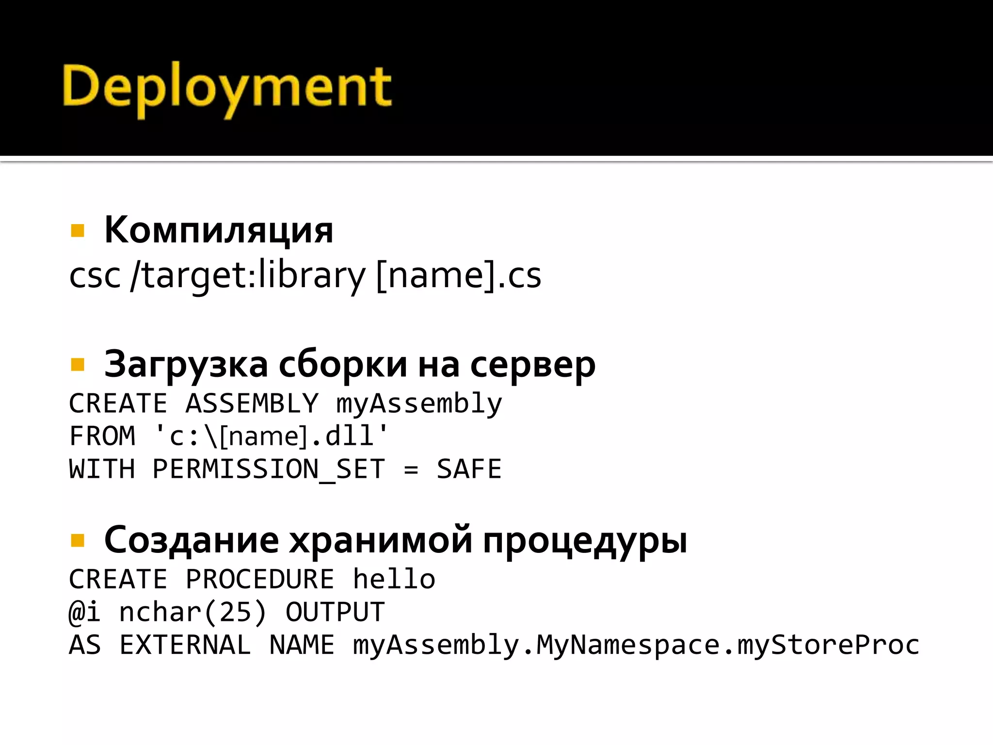  Компиляция
csc /target:library [name].cs

   Загрузка сборки на сервер
CREATE ASSEMBLY myAssembly
FROM 'c:[name].dll'
WITH PERMISSION_SET = SAFE

   Создание хранимой процедуры
CREATE PROCEDURE hello
@i nchar(25) OUTPUT
AS EXTERNAL NAME myAssembly.MyNamespace.myStoreProc
 
