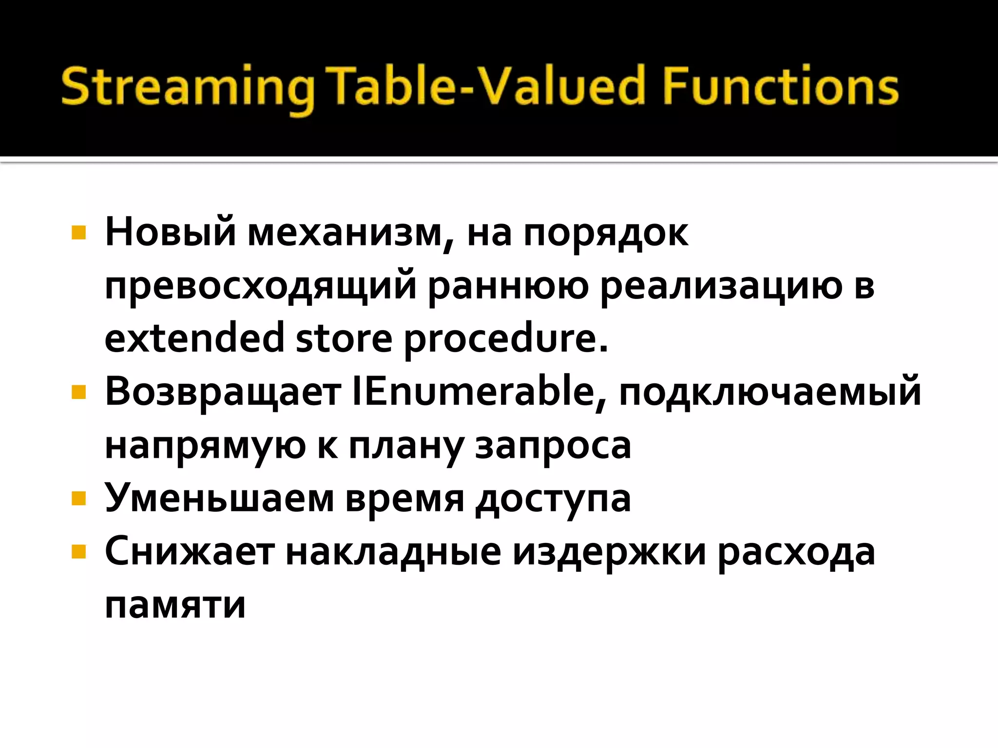    Новый механизм, на порядок
    превосходящий раннюю реализацию в
    extended store procedure.
   Возвращает IEnumerable, подключаемый
    напрямую к плану запроса
   Уменьшаем время доступа
   Снижает накладные издержки расхода
    памяти
 