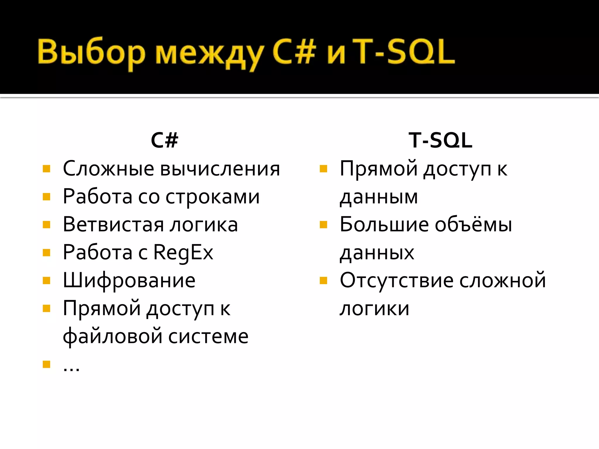 C#                   T-SQL
   Сложные вычисления    Прямой доступ к
   Работа со строками     данным
   Ветвистая логика      Большие объёмы
   Работа с RegEx         данных
   Шифрование            Отсутствие сложной
   Прямой доступ к        логики
    файловой системе
   …
 