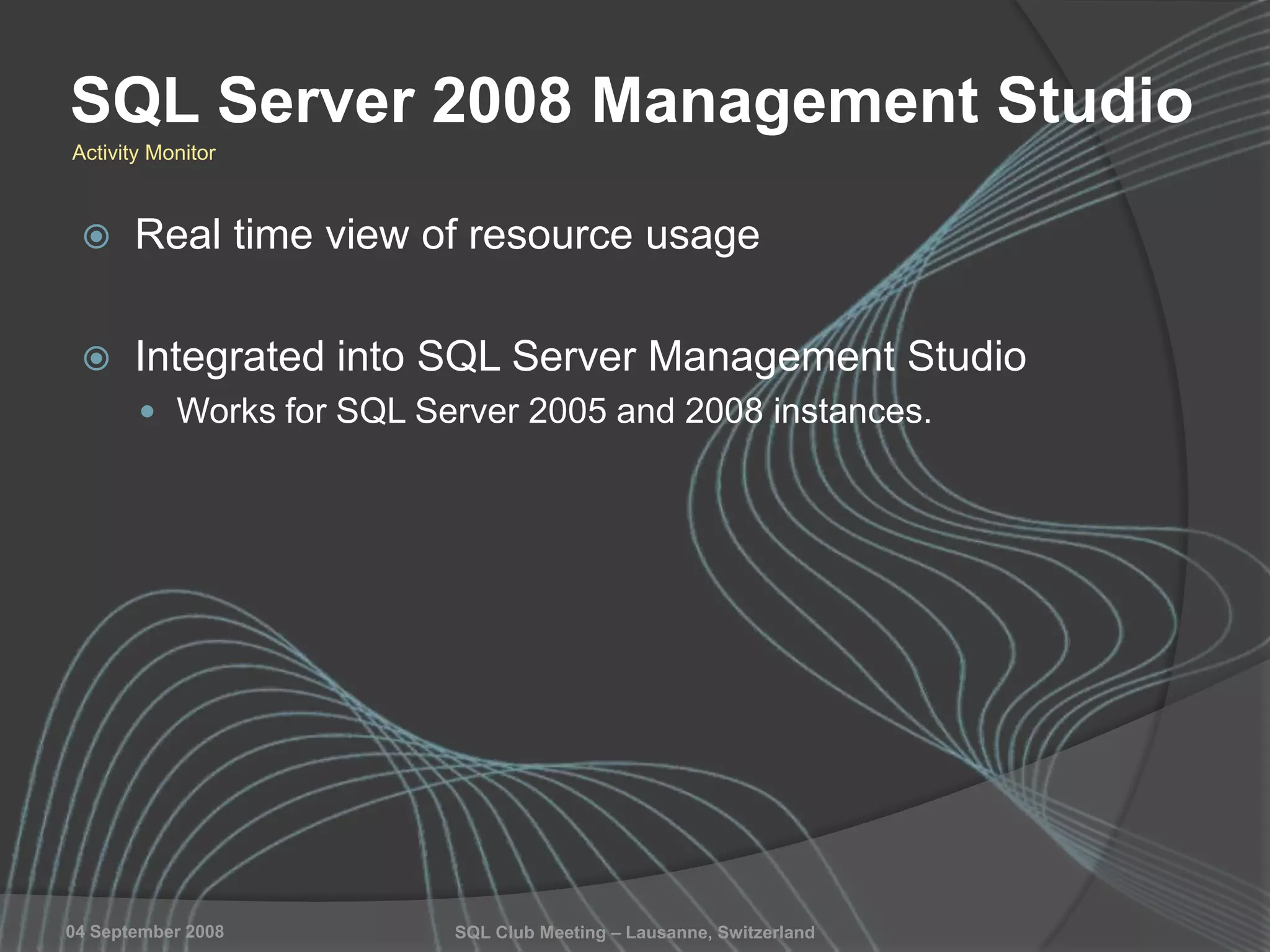 SQL Club Meeting – Lausanne, Switzerland04 September 2008
SQL Server 2008 Management Studio
 Real time view of resource usage
 Integrated into SQL Server Management Studio
 Works for SQL Server 2005 and 2008 instances.
Activity Monitor
 