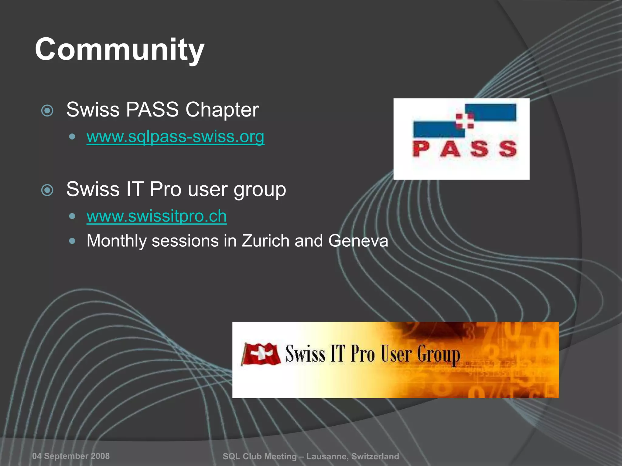 SQL Club Meeting – Lausanne, Switzerland04 September 2008
Community
 Swiss PASS Chapter
 www.sqlpass-swiss.org
 Swiss IT Pro user group
 www.swissitpro.ch
 Monthly sessions in Zurich and Geneva
 