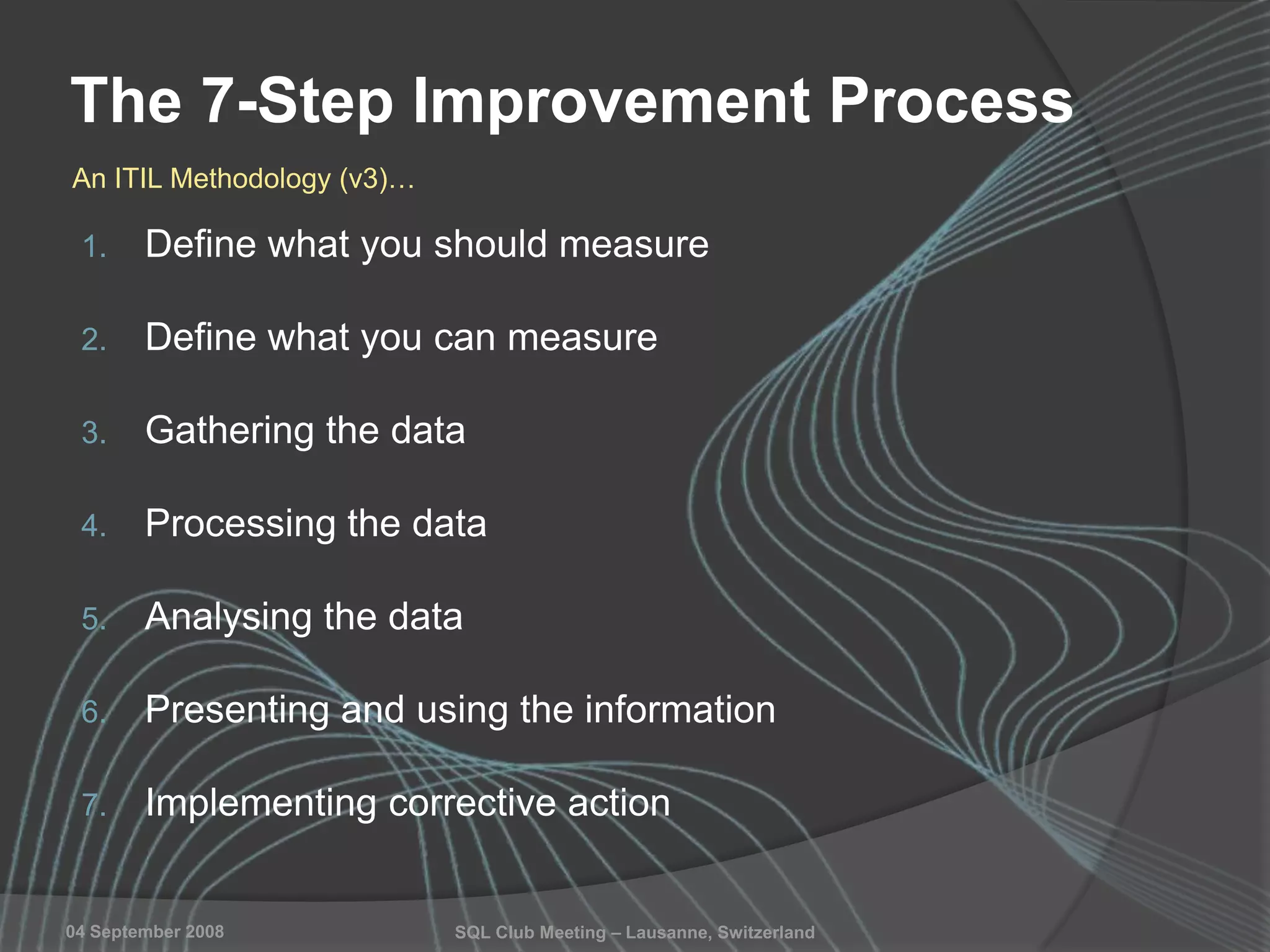 SQL Club Meeting – Lausanne, Switzerland04 September 2008
The 7-Step Improvement Process
1. Define what you should measure
2. Define what you can measure
3. Gathering the data
4. Processing the data
5. Analysing the data
6. Presenting and using the information
7. Implementing corrective action
An ITIL Methodology (v3)…
 
