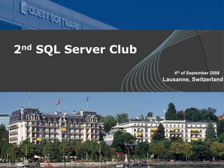 SQL Club Meeting – Lausanne, Switzerland04 September 2008
2nd SQL Server Club
4th of September 2008
Lausanne, Switzerland
 