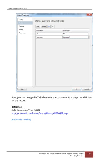 Part III: Reporting Services
Microsoft SQL Server TechNet Forum Support Team | Part III
Reporting Services
120
Now, you can change the XML data from the parameter to change the XML data
for the report.
Reference
XML Connection Type (SSRS)
http://msdn.microsoft.com/en-us/library/dd220468.aspx
[download sample]
 