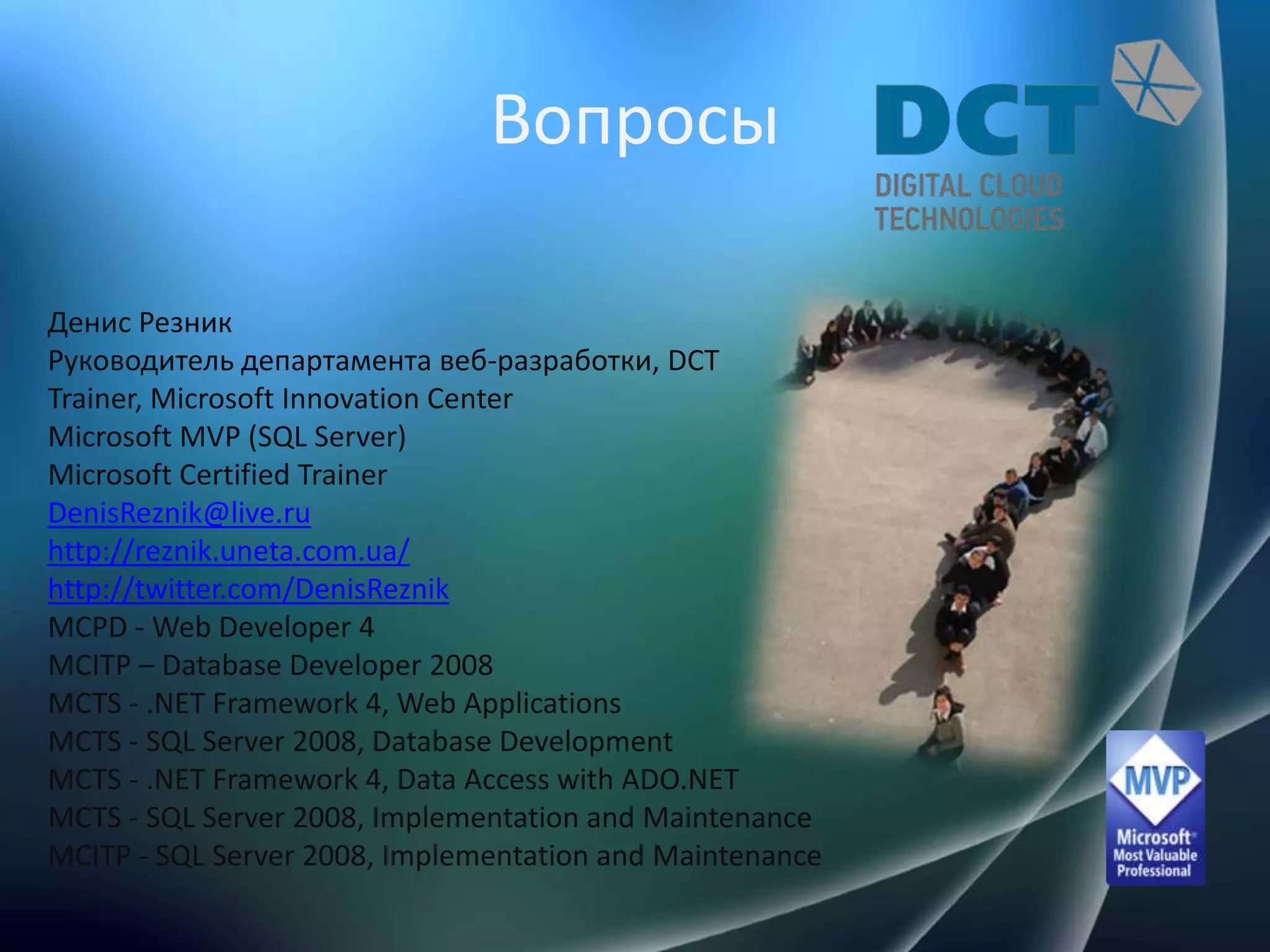 ВопросыДенисРезникРуководитель департамента веб-разработки, DCTTrainer, Microsoft Innovation CenterMicrosoft MVP (SQL Server)Microsoft Certified TrainerDenisReznik@live.ruhttp://reznik.uneta.com.ua/http://twitter.com/DenisReznikMCPD - Web Developer 4MCITP – Database Developer 2008MCTS - .NET Framework 4, Web ApplicationsMCTS - SQL Server 2008, Database DevelopmentMCTS - .NET Framework 4, Data Access with ADO.NETMCTS - SQL Server 2008, Implementation and MaintenanceMCITP - SQL Server 2008, Implementation and Maintenance