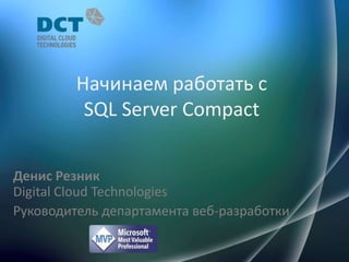 Начинаем работать с SQL ServerCompact Денис РезникDigital Cloud Technologies Руководитель департамента веб-разработки 