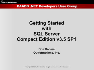 Getting Started
          with
     SQL Server
Compact Edition v3.5 SP1
                    Don Robins
                 Outformations, Inc.



   Copyright © 2009 Outformations, Inc. All rights reserved. www.outformations.com
 