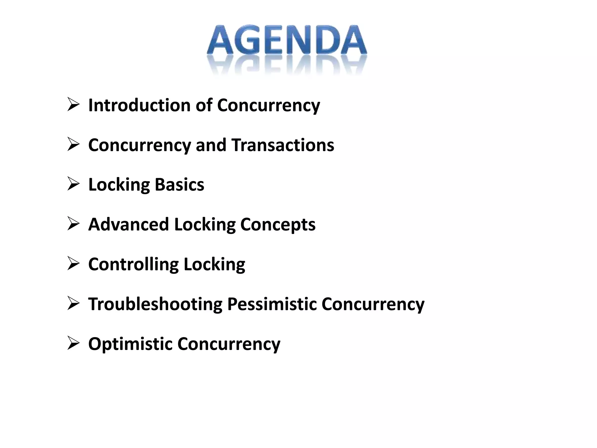  Concurrency and Transactions
 Locking Basics
 Advanced Locking Concepts
 Controlling Locking
 Troubleshooting Pessimistic Concurrency
 Optimistic Concurrency
 Introduction of Concurrency
 