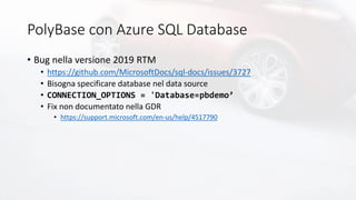 PolyBase con Azure SQL Database
• Bug nella versione 2019 RTM
• https://github.com/MicrosoftDocs/sql-docs/issues/3727
• Bisogna specificare database nel data source
• CONNECTION_OPTIONS = 'Database=pbdemo’
• Fix non documentato nella GDR
• https://support.microsoft.com/en-us/help/4517790
 