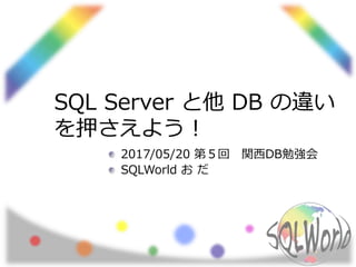 SQL Server と他 DB の違い
を押さえよう！
2017/05/20 第５回 関西DB勉強会
SQLWorld お だ
 