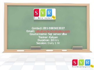 Contact: 091-9885022027
Email: info@svrtechnologies.com
Course name: Sqr server dba
Trainer: Kalyan
Duration: 30 Hrs
Session: Daily 1 Hr

 