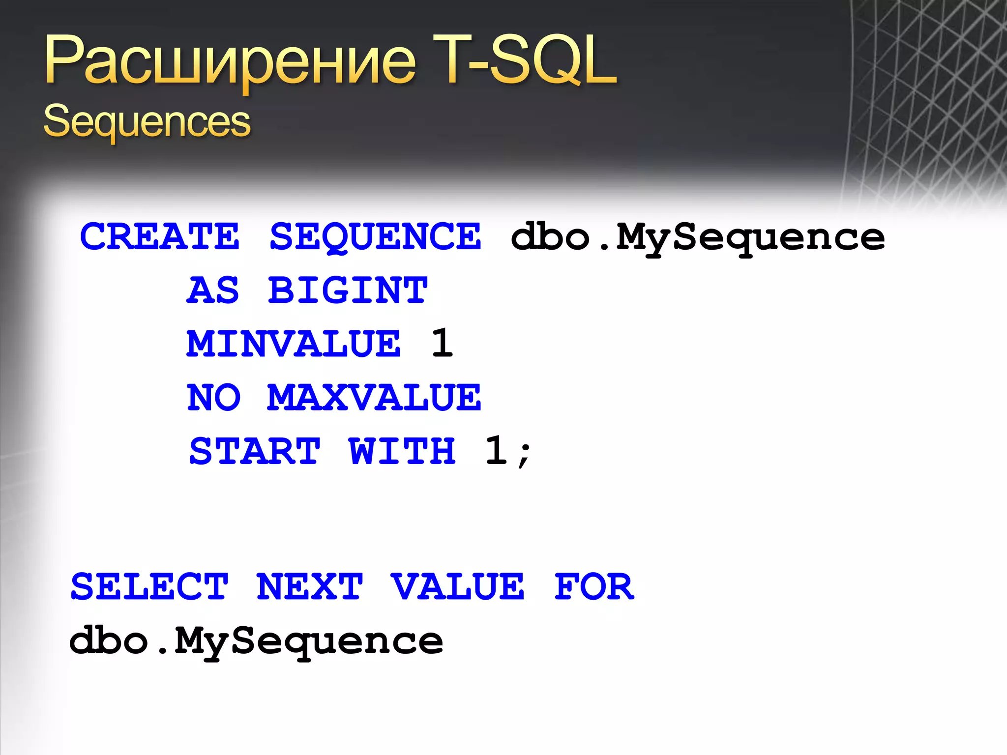 Расширение T-SQLSequencesCREATE SEQUENCE dbo.MySequence    AS BIGINT    MINVALUE 1    NO MAXVALUE    START WITH 1;SELECT NEXT VALUE FOR dbo.MySequence