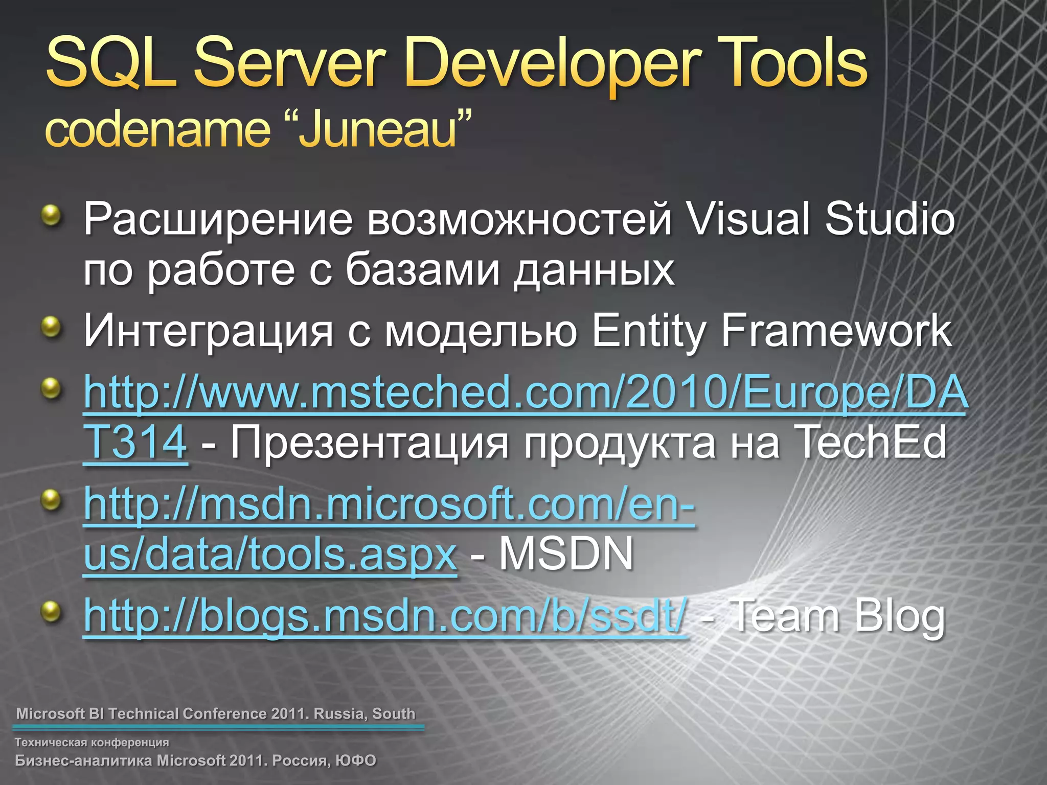 SQL Server Developer Toolscodename “Juneau”Расширение возможностей Visual Studio по работе с базами данныхИнтеграция с моделью Entity Frameworkhttp://www.msteched.com/2010/Europe/DAT314 - Презентация продукта на TechEdhttp://msdn.microsoft.com/en-us/data/tools.aspx - MSDNhttp://blogs.msdn.com/b/ssdt/ - Team Blog