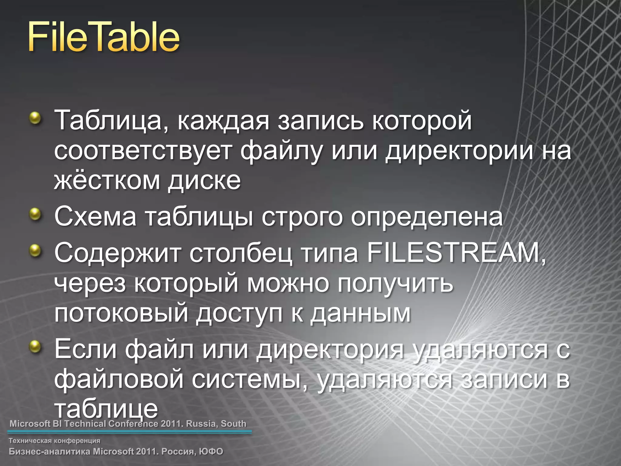 FileTableТаблица, каждая запись которой соответствует файлу или директории на жёстком дискеСхема таблицы строго определенаСодержит столбец типа FILESTREAM, через который можно получить потоковый доступ к даннымЕсли файл или директория удаляются с файловой системы, удаляются записи в таблице