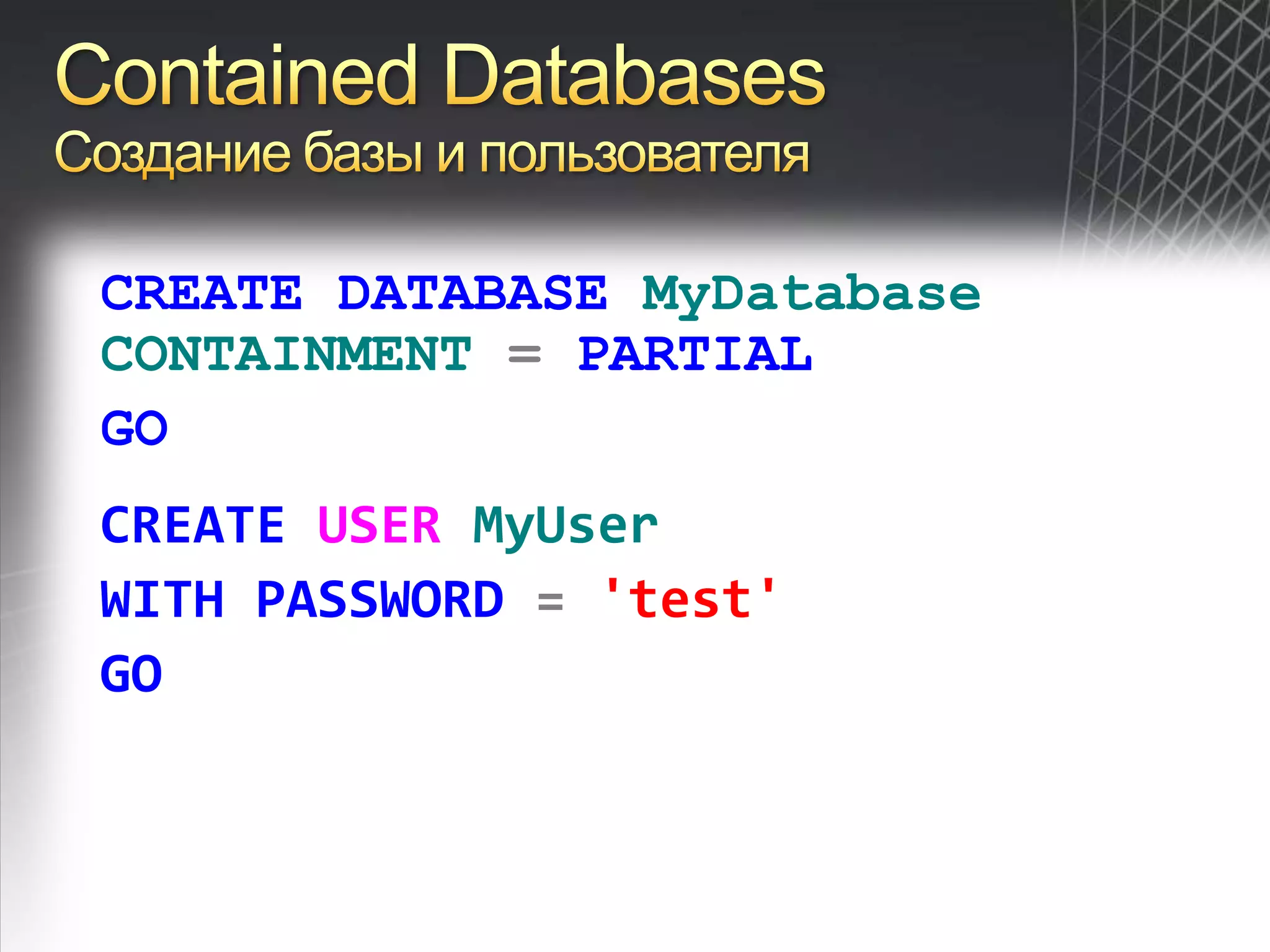 Contained DatabasesСоздание базы и пользователяCREATEDATABASEMyDatabaseCONTAINMENT=PARTIALGOCREATEUSERMyUserWITHPASSWORD='test'GO