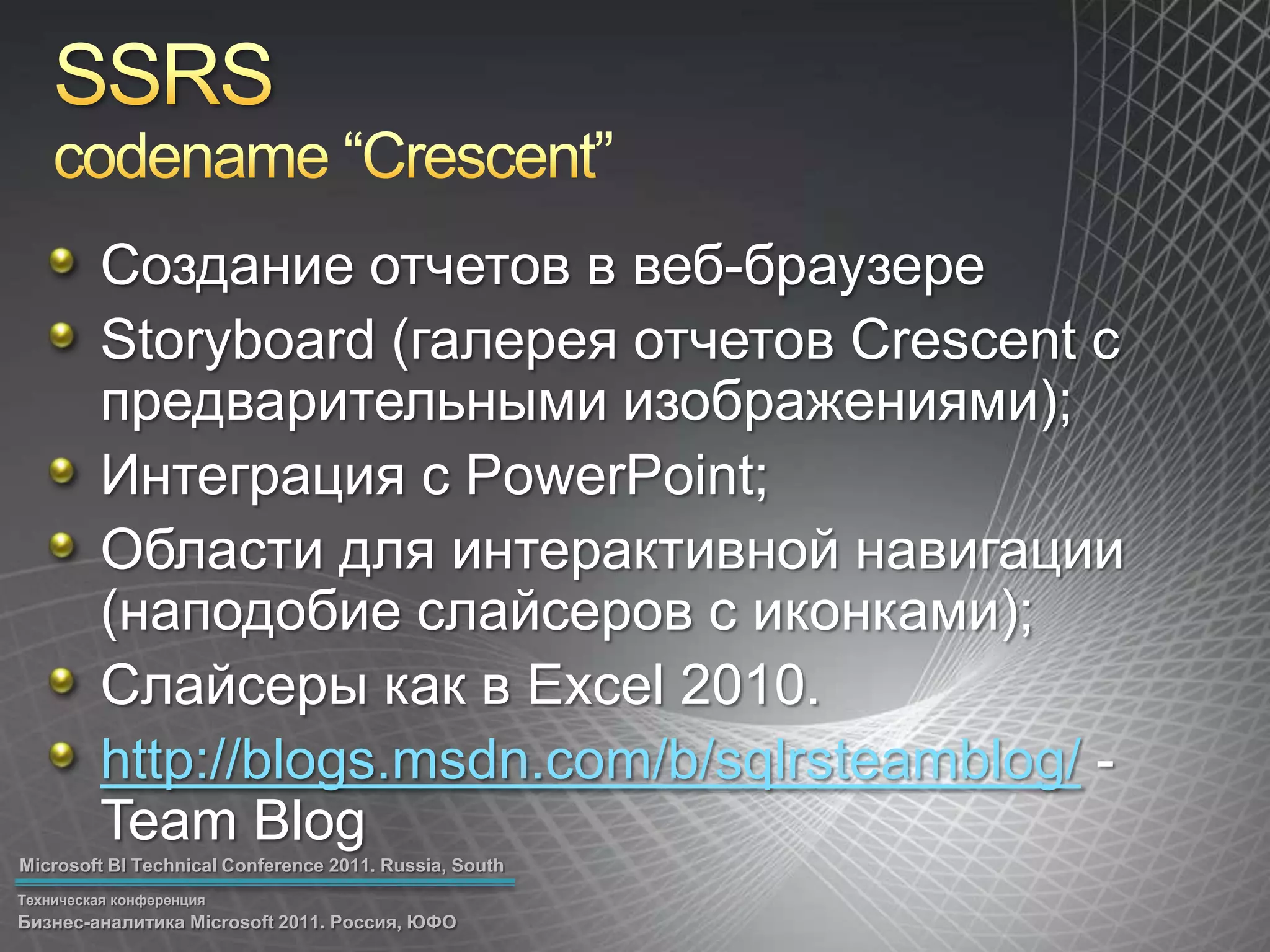SSRScodename “Crescent”Cоздание отчетов в веб-браузереStoryboard (галерея отчетов Crescent с предварительными изображениями);Интеграция с PowerPoint;Области для интерактивной навигации (наподобие слайсеров с иконками);Слайсеры как в Excel 2010.http://blogs.msdn.com/b/sqlrsteamblog/- Team Blog