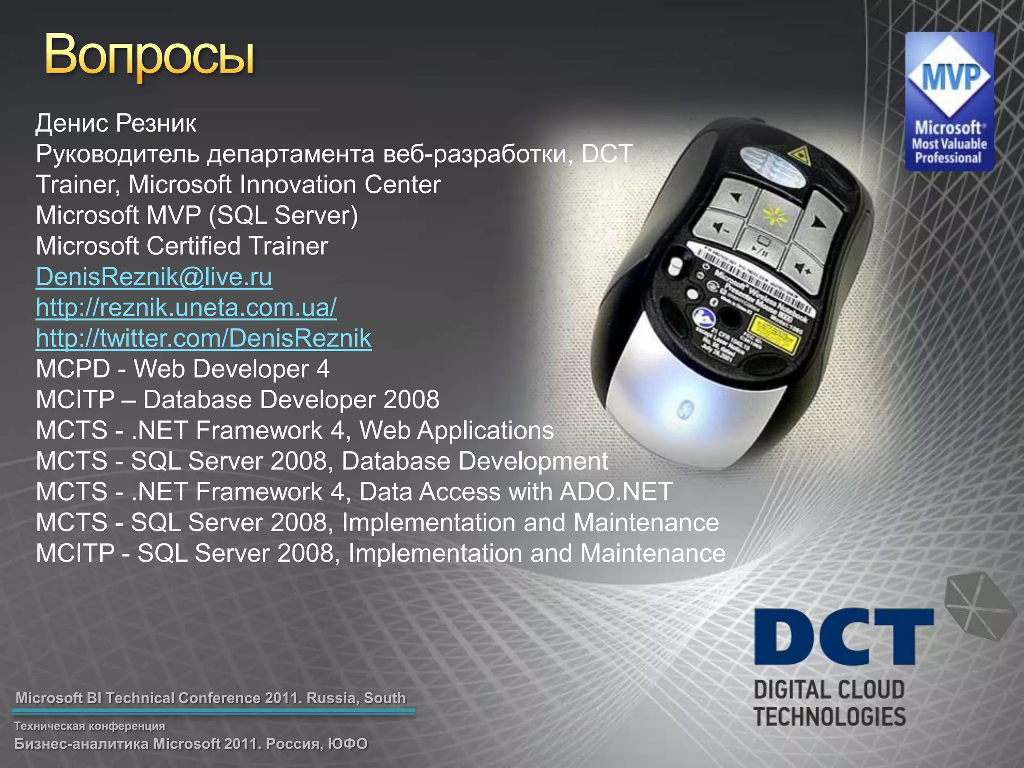 ВопросыДенисРезникРуководитель департамента веб-разработки, DCTTrainer, Microsoft Innovation CenterMicrosoft MVP (SQL Server)Microsoft Certified TrainerDenisReznik@live.ruhttp://reznik.uneta.com.ua/http://twitter.com/DenisReznikMCPD - Web Developer 4MCITP – Database Developer 2008MCTS - .NET Framework 4, Web ApplicationsMCTS - SQL Server 2008, Database DevelopmentMCTS - .NET Framework 4, Data Access with ADO.NETMCTS - SQL Server 2008, Implementation and MaintenanceMCITP - SQL Server 2008, Implementation and Maintenance