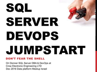 SQL
SERVER
DEVOPS
JUMPSTARTDON’T FEAR THE SHELL
Ori Donner SQL Server DBA & DevOps at
Crow Electronic Engineering LTD
Dec 2016 Data platform Meetup Israel
 