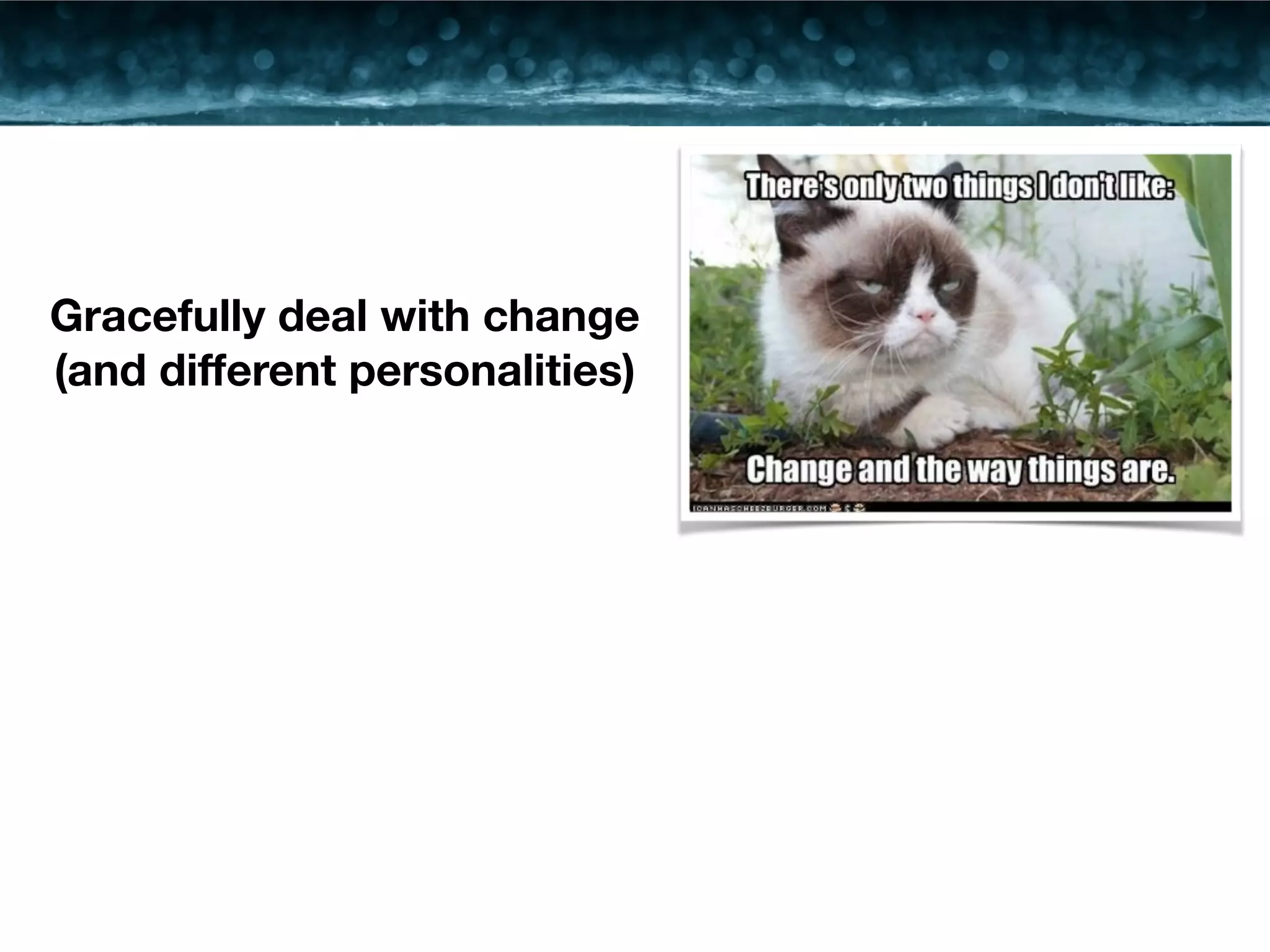 Gracefully deal with change 
(and different personalities) 
 