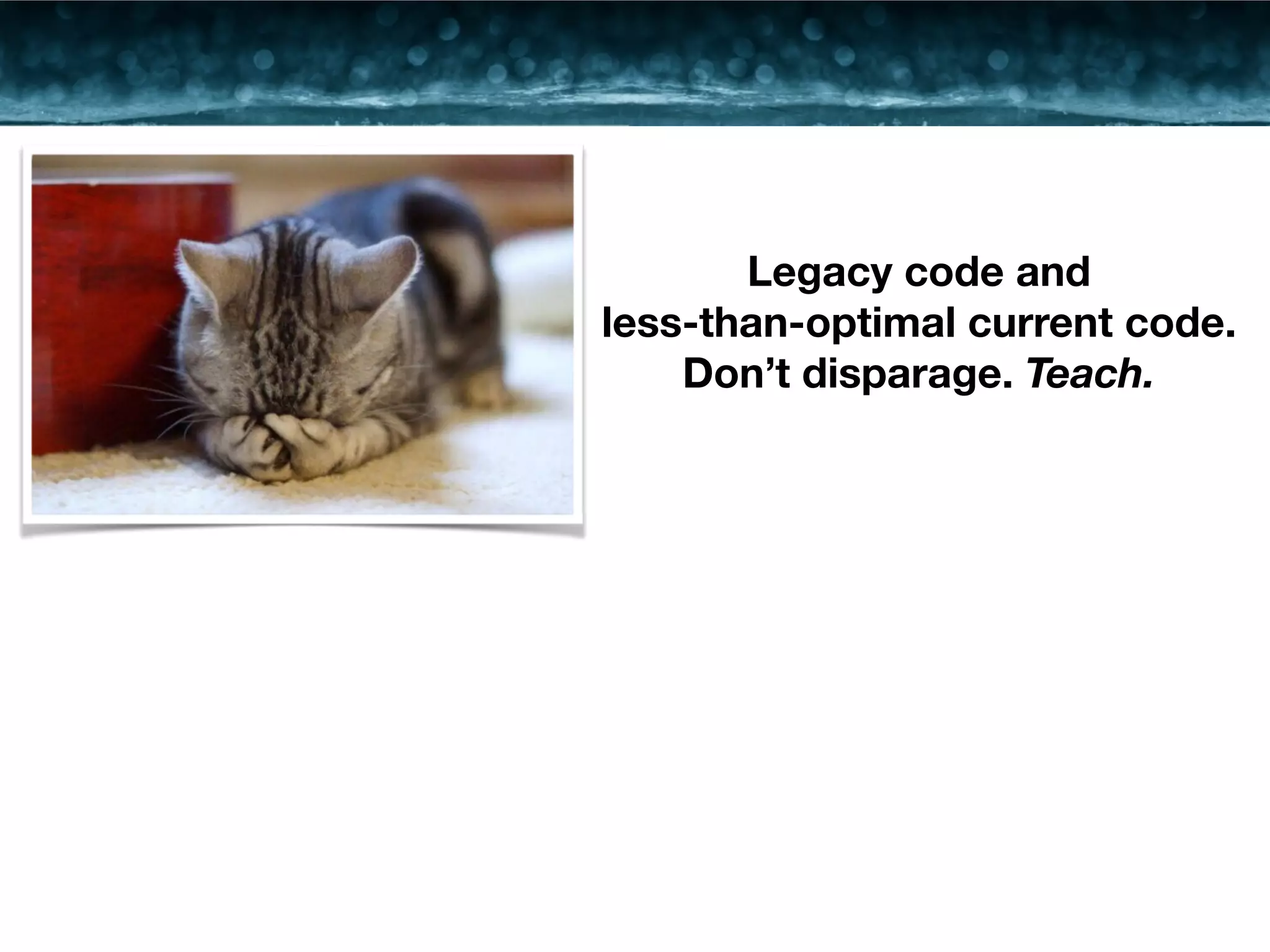 Legacy code and 
less-than-optimal current code. 
Don’t disparage. Teach. 
 