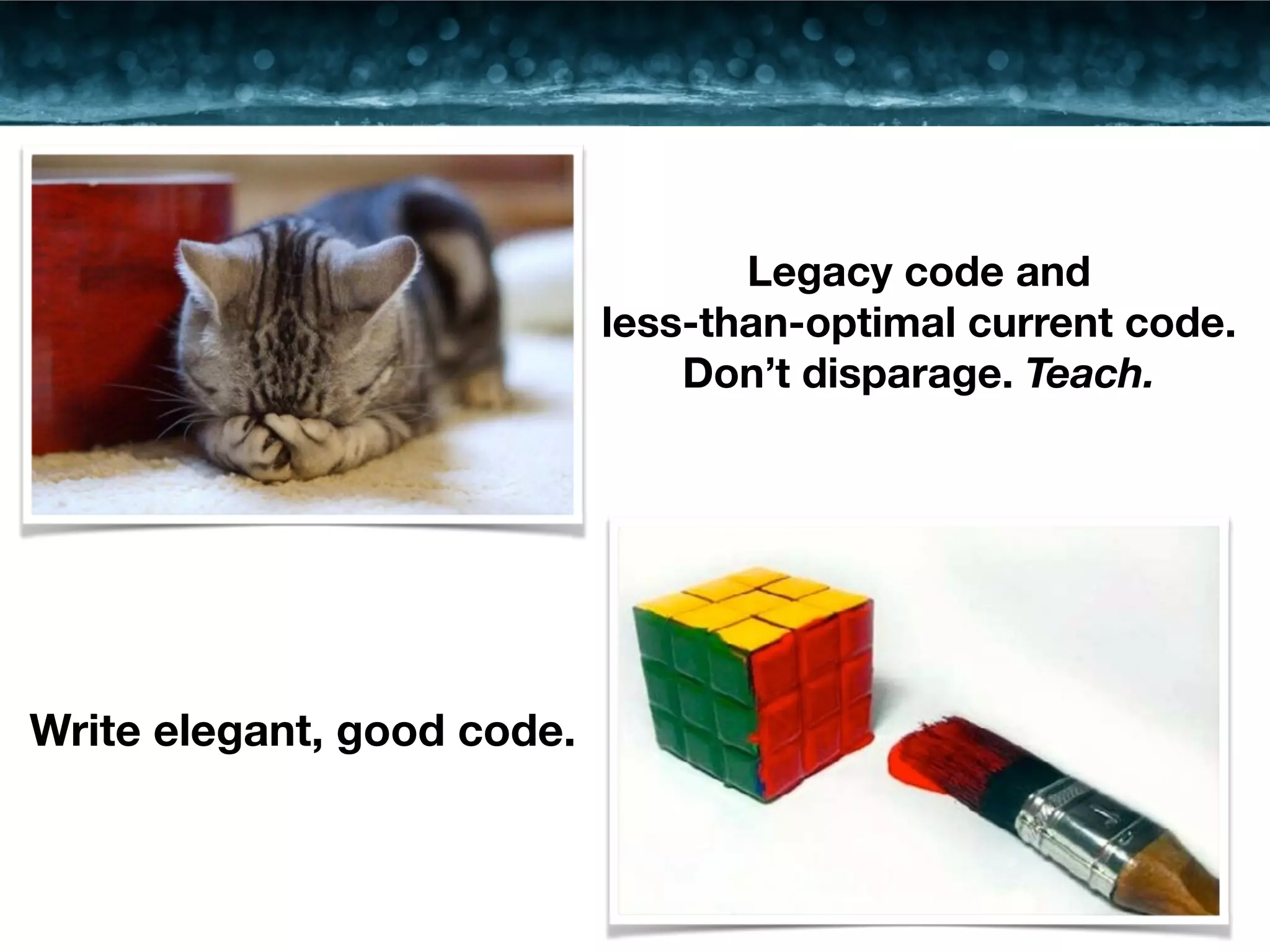 Write elegant, good code. 
Legacy code and 
less-than-optimal current code. 
Don’t disparage. Teach. 
 