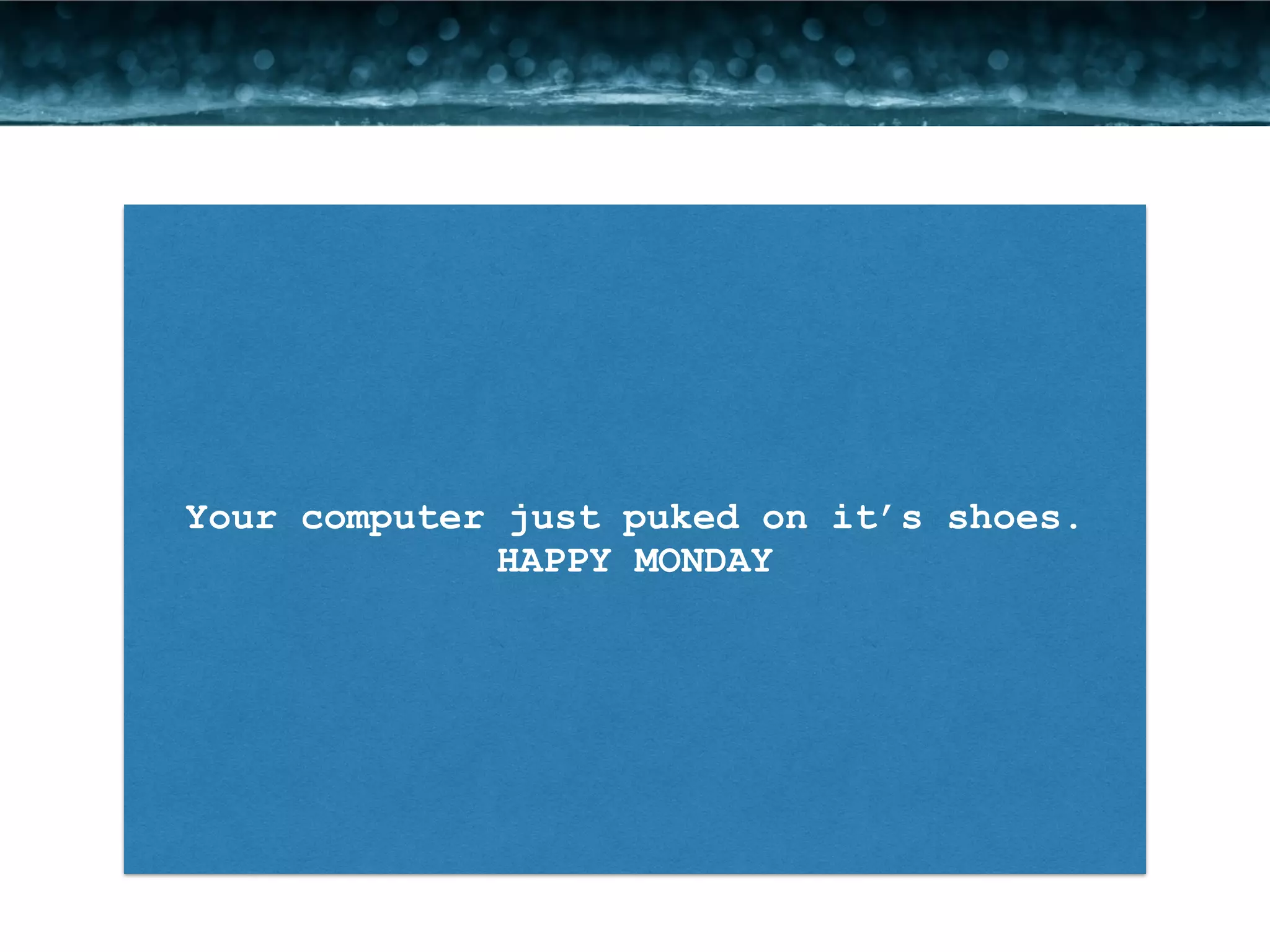 Your computer just puked on it’s shoes. 
HAPPY MONDAY 
 