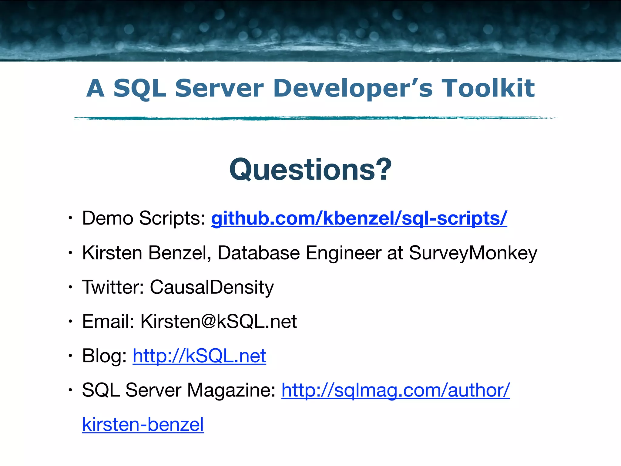 A SQL Server Developer’s Toolkit 
Questions? 
• Demo Scripts: github.com/kbenzel/sql-scripts/ 
• Kirsten Benzel, Database Engineer at SurveyMonkey 
• Twitter: CausalDensity 
• Email: Kirsten@kSQL.net 
• Blog: http://kSQL.net 
• SQL Server Magazine: http://sqlmag.com/author/ 
kirsten-benzel 
