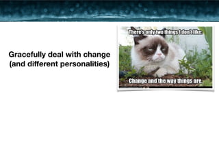 Gracefully deal with change 
(and different personalities) 
 