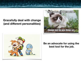 Gracefully deal with change 
(and different personalities) 
Be an advocate for using the 
best tool for the job. 
 
