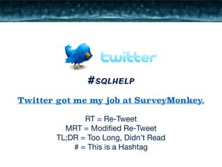 #sqlhelp 
Twitter got me my job at SurveyMonkey. 
RT = Re-Tweet 
MRT = Modified Re-Tweet 
TL;DR = Too Long, Didn’t Read 
# = This is a Hashtag 
 