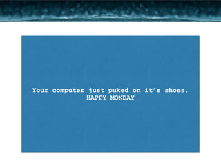 Your computer just puked on it’s shoes. 
HAPPY MONDAY 
 